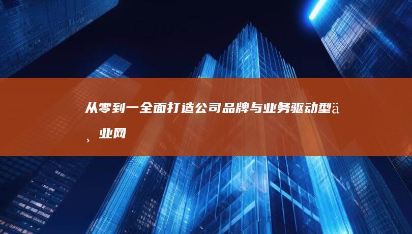 从零到一：全面打造公司品牌与业务驱动型专业网站规划方案